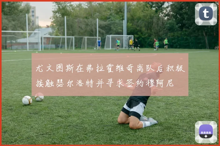 尤文图斯在弗拉霍维奇离队后积极接触瑟尔洛特并寻求签约穆阿尼