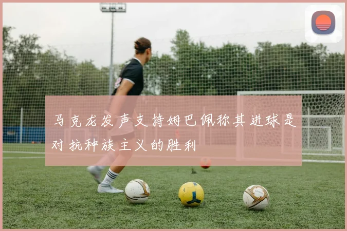 马克龙发声支持姆巴佩称其进球是对抗种族主义的胜利