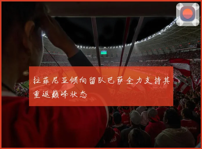 拉菲尼亚倾向留队巴萨全力支持其重返巅峰状态