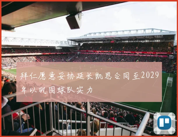 拜仁愿意妥协延长凯恩合同至2029年以巩固球队实力