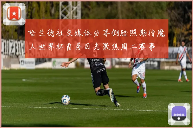 哈兰德社交媒体分享侧脸照期待魔人世界杯首秀目光聚焦周二赛事
