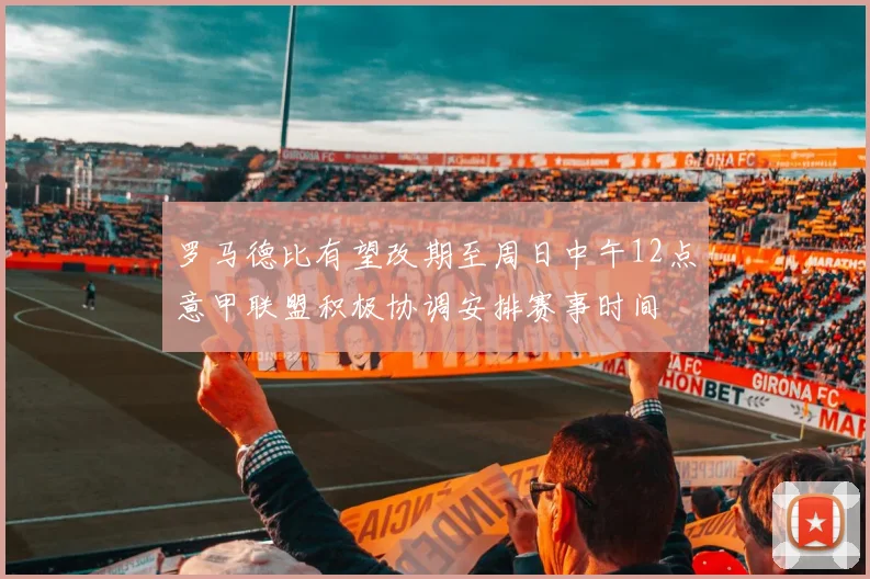 罗马德比有望改期至周日中午12点意甲联盟积极协调安排赛事时间