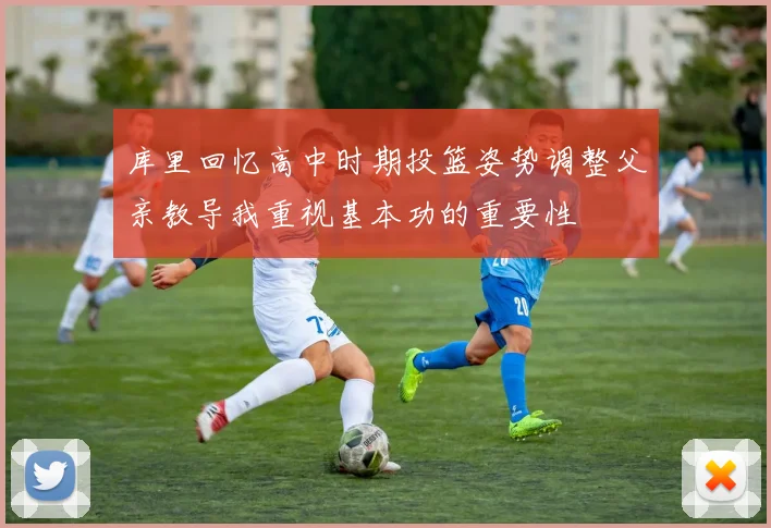 库里回忆高中时期投篮姿势调整父亲教导我重视基本功的重要性