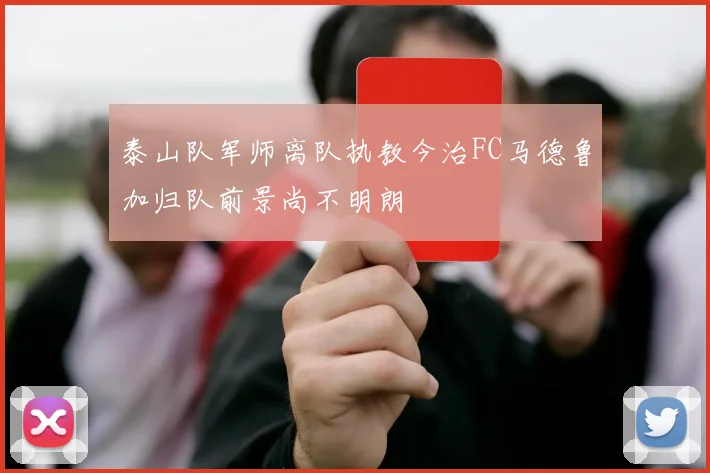 泰山队军师离队执教今治FC马德鲁加归队前景尚不明朗