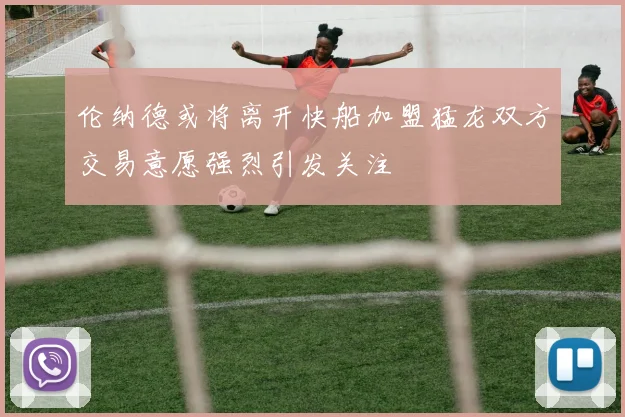 伦纳德或将离开快船加盟猛龙双方交易意愿强烈引发关注