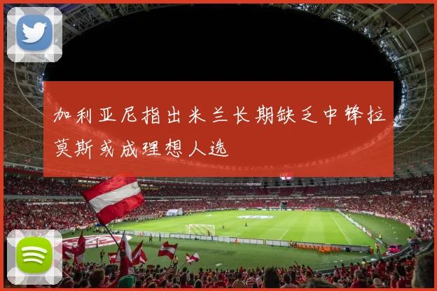 加利亚尼指出米兰长期缺乏中锋拉莫斯或成理想人选