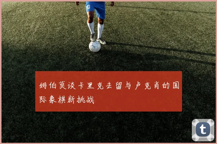 姆伯莫谈卡里克去留与卢克肖的国际象棋新挑战