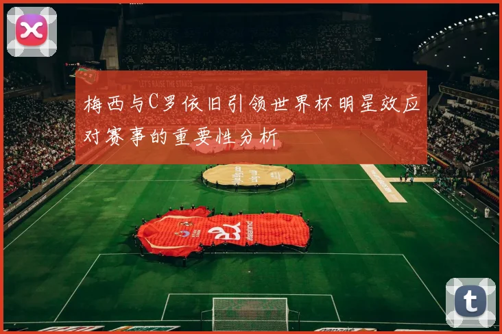 梅西与C罗依旧引领世界杯明星效应对赛事的重要性分析