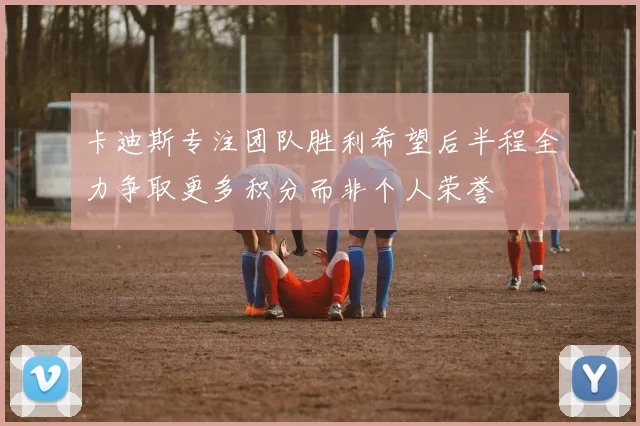 卡迪斯专注团队胜利希望后半程全力争取更多积分而非个人荣誉