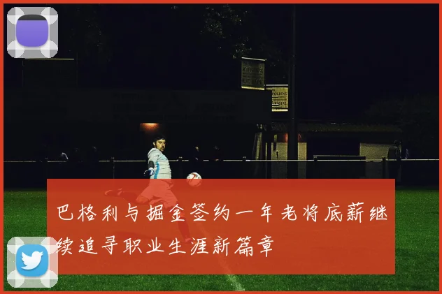 巴格利与掘金签约一年老将底薪继续追寻职业生涯新篇章