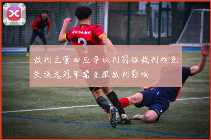 裁判主管回应争议判罚称裁判难免失误总冠军需克服裁判影响
