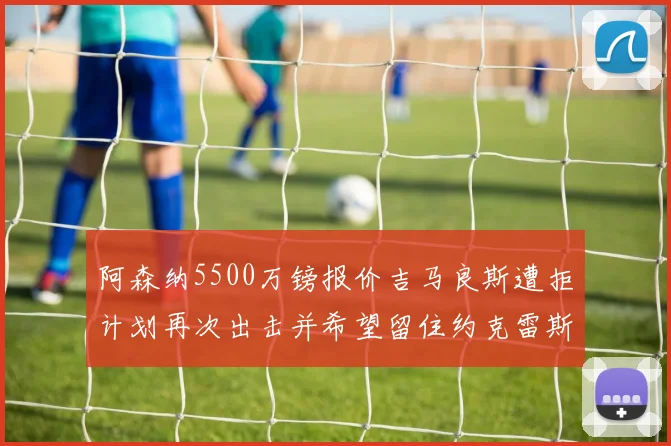 阿森纳5500万镑报价吉马良斯遭拒计划再次出击并希望留住约克雷斯