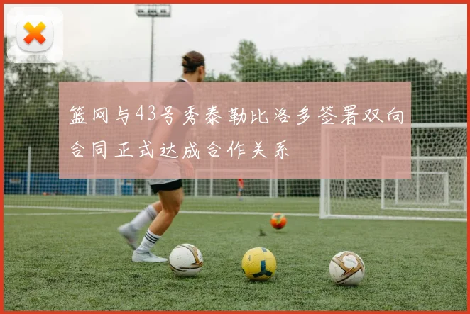 篮网与43号秀泰勒比洛多签署双向合同正式达成合作关系