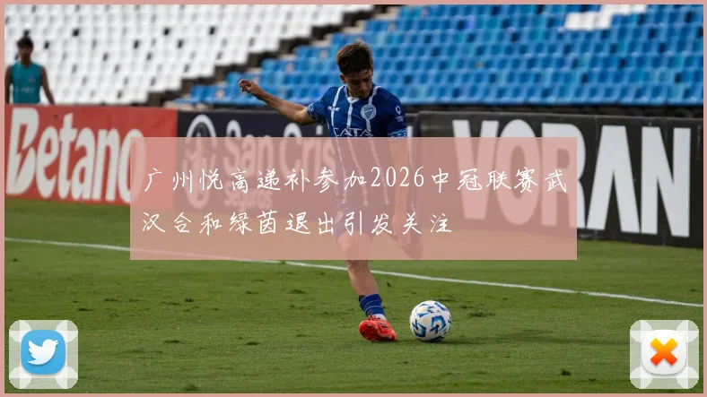 广州悦高递补参加2026中冠联赛武汉合和绿茵退出引发关注