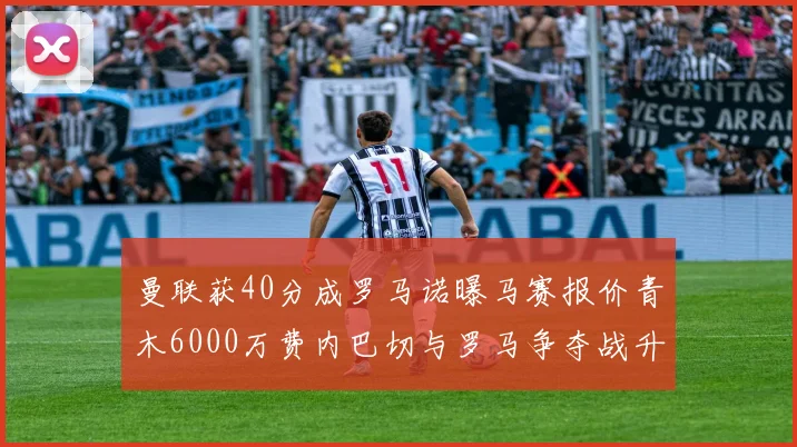 曼联获40分成罗马诺曝马赛报价青木6000万费内巴切与罗马争夺战升级