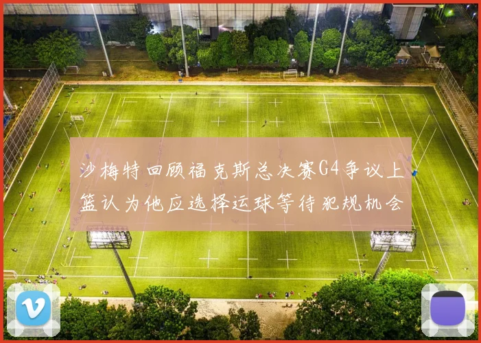 沙梅特回顾福克斯总决赛G4争议上篮认为他应选择运球等待犯规机会