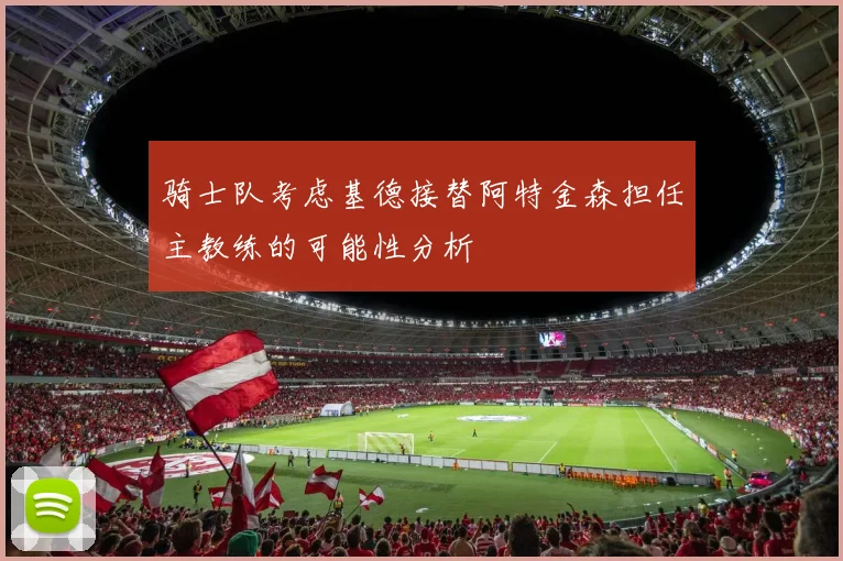 骑士队考虑基德接替阿特金森担任主教练的可能性分析