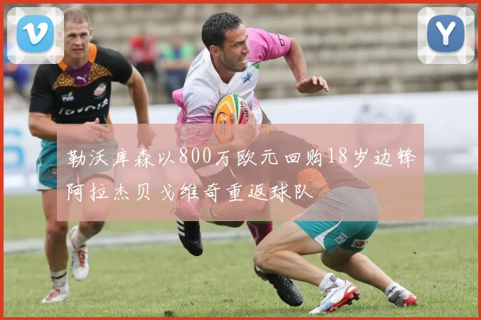 勒沃库森以800万欧元回购18岁边锋阿拉杰贝戈维奇重返球队
