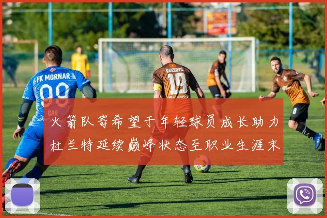 火箭队寄希望于年轻球员成长助力杜兰特延续巅峰状态至职业生涯末期
