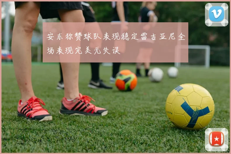 安东称赞球队表现稳定雷吉亚尼全场表现完美无失误