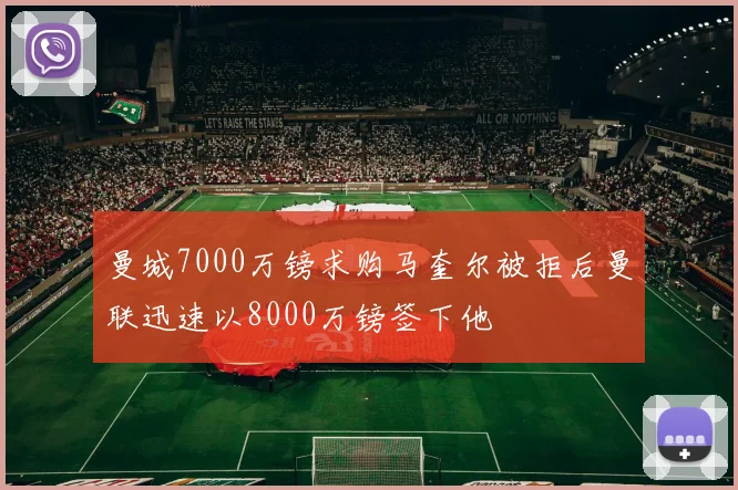 曼城7000万镑求购马奎尔被拒后曼联迅速以8000万镑签下他