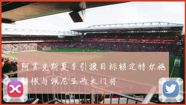 阿贾克斯夏季引援目标锁定特尔施特根与佩尼亚两大门将