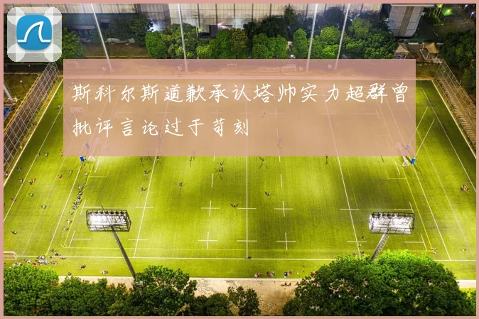 斯科尔斯道歉承认塔帅实力超群曾批评言论过于苛刻