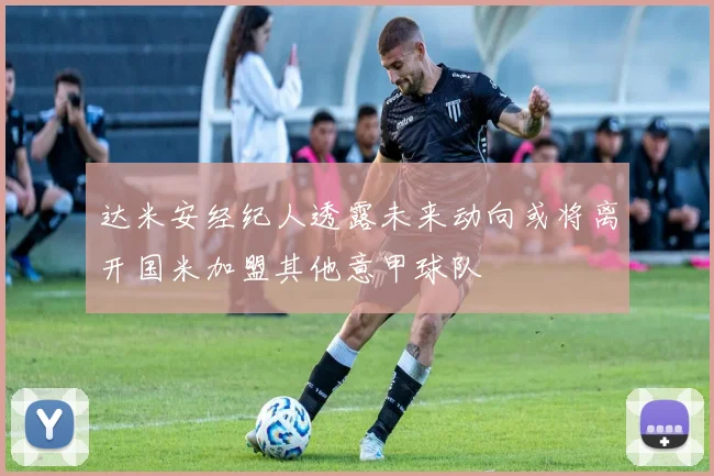 达米安经纪人透露未来动向或将离开国米加盟其他意甲球队