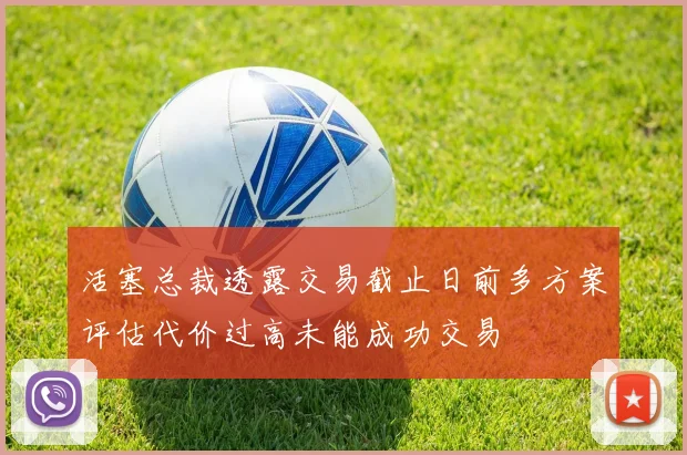 活塞总裁透露交易截止日前多方案评估代价过高未能成功交易