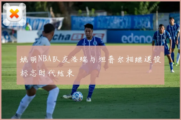 姚明NBA队友洛瑞与坦普尔相继退役标志时代结束