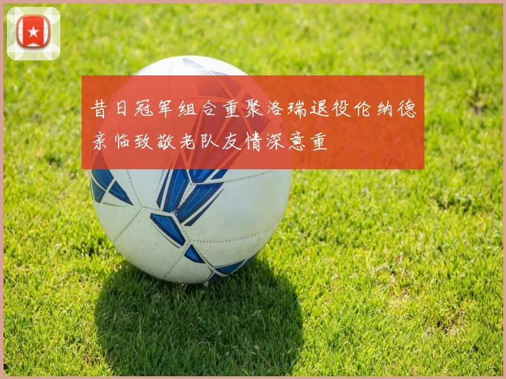 昔日冠军组合重聚洛瑞退役伦纳德亲临致敬老队友情深意重