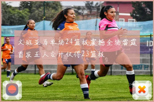 文班亚马单场24篮板震撼全场雷霆首发五人合计仅得23篮板
