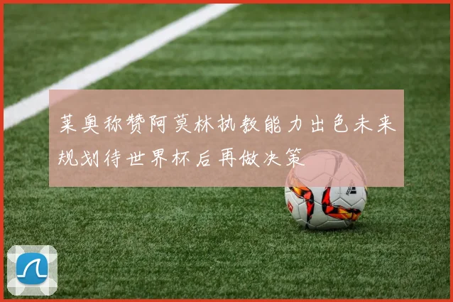 莱奥称赞阿莫林执教能力出色未来规划待世界杯后再做决策