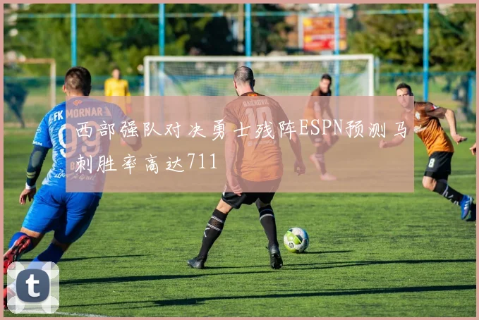西部强队对决勇士残阵ESPN预测马刺胜率高达711