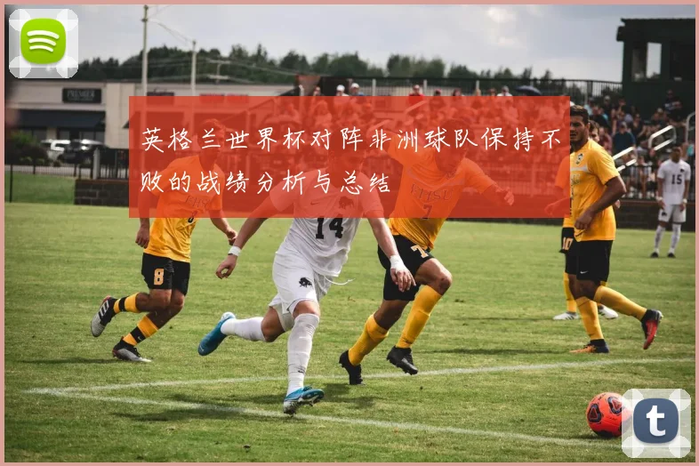 英格兰世界杯对阵非洲球队保持不败的战绩分析与总结