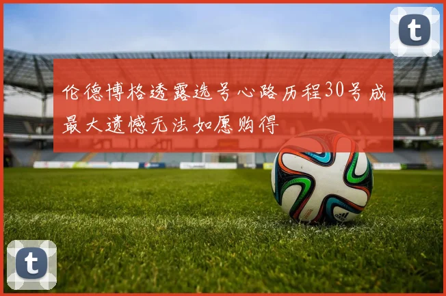 伦德博格透露选号心路历程30号成最大遗憾无法如愿购得