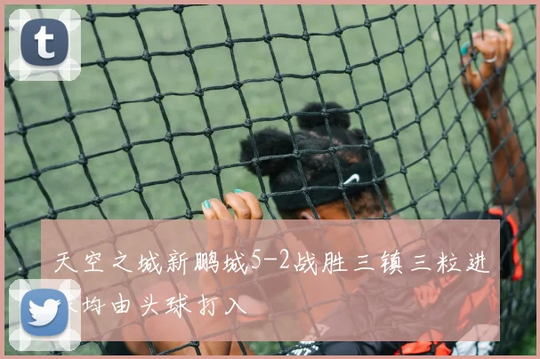 天空之城新鹏城5-2战胜三镇三粒进球均由头球打入